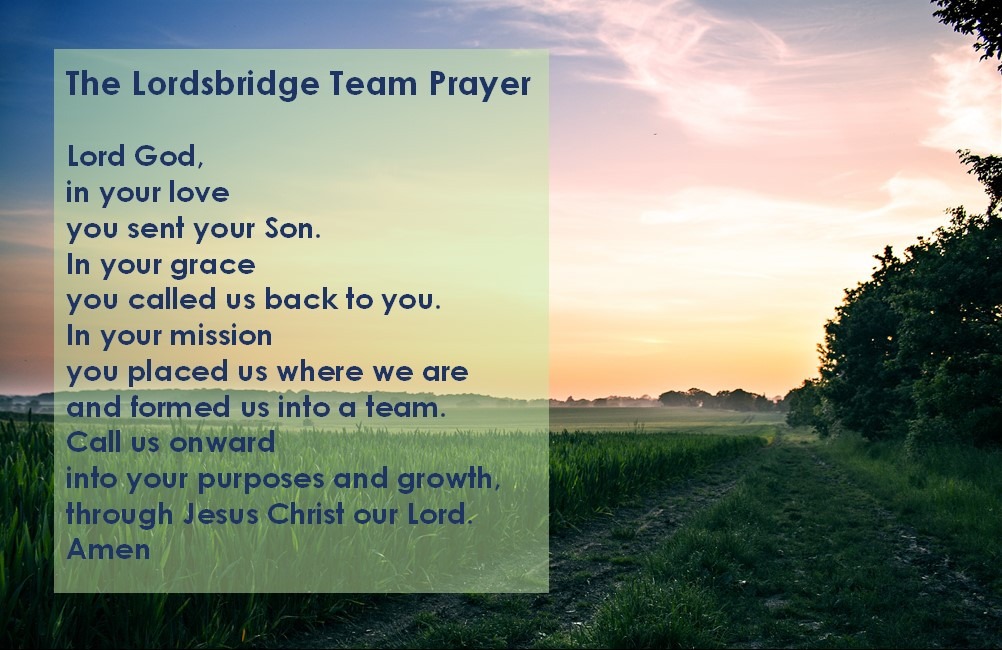 The Lordsbridge Team Prayer: Lord God, in your love you sent your Son. In your grace you called us back to you. In your mission you placed us where we are and formed us into a team. Call us onward into your purposes and growth, through Jesus Christ our Lord. Amen.
